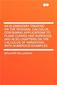 An Elementary Treatise on the Integral Calculus, Containing Applications to Plane Curves and Surfaces, and Also Chapters on the Calculus of Variations; With Numerous Examples