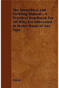 The Motorboat and Yachting Manual - A Practical Handbook For All Who Are Interested in Motor Boats of Any Type