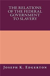The Relations of the Federal Government to Slavery