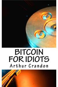 Bitcoin for Idiots: All You Need to Know - And Stuff You Probably Don't.