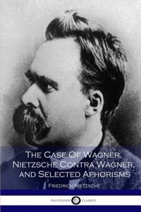 The Case of Wagner, Nietzsche Contra Wagner, and Selected Aphorisms