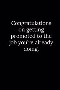 Congratulations on getting promoted to the job you're already doing.