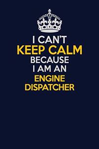 I Can't Keep Calm Because I Am An Engine Dispatcher