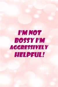 I'm Not Bossy I'm Aggressively Helpful!