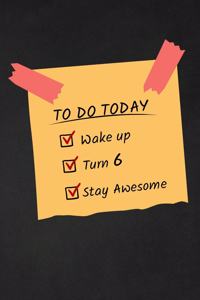 To Do Today Wake Up Turn 6 Stay Awesome