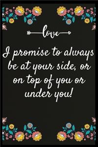 I promise to always be at your side, or on top of you or under you!