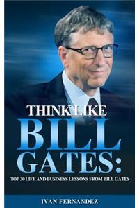 Think Like Bill Gates: Top 30 Life and Business Lessons from Bill Gates