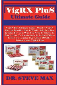 Vigrx Plus Ultimate Guide: Vigrx Plus Ultimate Guide: What Is Vigrx Plus, Its Benefits, How It Works, Why It Is Best & Safer for You, Why You Need It, Where to Buy It, How to Authenticate It, Its Side Effects & How to Counter It & a Host of Other S