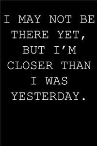 I may not be there yet, but i'm closer than I was yesterday.