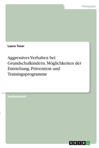 Aggressives Verhalten bei Grundschulkindern. Möglichkeiten der Entstehung, Prävention und Trainingsprogramme