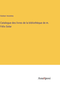 Catalogue des livres de la bibliothèque de m. Félix Solar