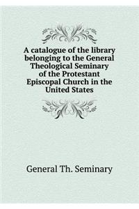 A Catalogue of the Library Belonging to the General Theological Seminary of the Protestant Episcopal Church in the United States