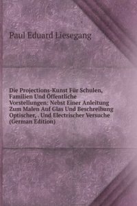 Die Projections-Kunst Fur Schulen, Familien Und Offentliche Vorstellungen: Nebst Einer Anleitung Zum Malen Auf Glas Und Beschreibung Optischer, . Und Electrischer Versuche (German Edition)
