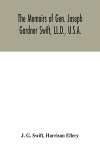 memoirs of Gen. Joseph Gardner Swift, LL.D., U.S.A., first graduate of the United States Military Academy, West Point, Chief Engineer U.S.A. from 1812-to 1818, 1800-1865