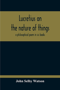 Lucretius On The Nature Of Things; A Philosophical Poem In Six Books