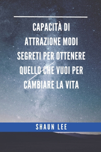 Capacità Di Attrazione Modi Segreti Per Ottenere Quello Che Vuoi Per Cambiare La Vita