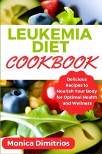 Leukemia Diet Cookbook: Delicious Recipes to Nourish Your Body for Optimal Health and Wellness