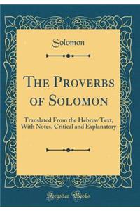 The Proverbs of Solomon: Translated from the Hebrew Text, with Notes, Critical and Explanatory (Classic Reprint)