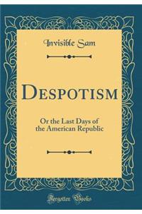 Despotism: Or the Last Days of the American Republic (Classic Reprint)