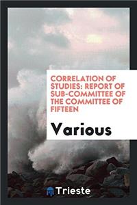 Correlation of Studies: Report of Sub-Committee of the Committee of Fifteen