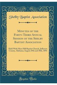 Minutes of the Forty-Third Annual Session of the Shelby Baptist Association: Held with Mars Hill Baptist Church, Jefferson County, Alabama; August 29th and 30th, 1894 (Classic Reprint)