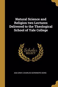 Natural Science and Religion two Lectures Delivered to the Theological School of Yale College