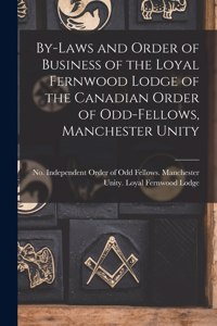 By-laws and Order of Business of the Loyal Fernwood Lodge of the Canadian Order of Odd-Fellows, Manchester Unity [microform]