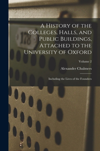 A History of the Colleges, Halls, and Public Buildings, Attached to the University of Oxford