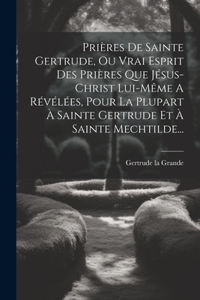 Prières De Sainte Gertrude, Ou Vrai Esprit Des Prières Que Jésus-christ Lui-même A Révélées, Pour La Plupart À Sainte Gertrude Et À Sainte Mechtilde...