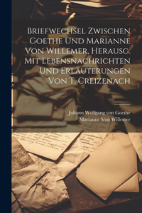 Briefwechsel Zwischen Goethe Und Marianne Von Willemer, Herausg. Mit Lebensnachrichten Und Erläuterungen Von T. Creizenach