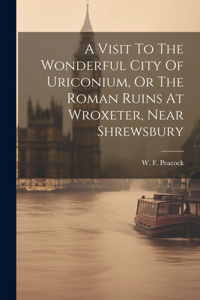 A Visit To The Wonderful City Of Uriconium, Or The Roman Ruins At Wroxeter, Near Shrewsbury