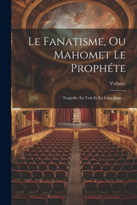 Fanatisme, Ou Mahomet Le Prophéte: Tragédie. En Vers Et En Cinq Actes, ...