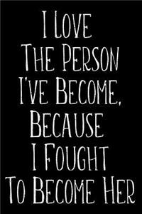 I Love The Person I've Become Because I Fought To Become Her