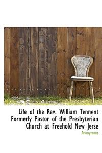 Life of the REV. William Tennent Formerly Pastor of the Presbyterian Church at Freehold New Jerse