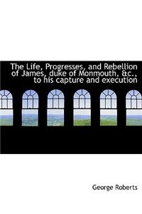 The Life, Progresses, and Rebellion of James, Duke of Monmouth, &C., to His Capture and Execution