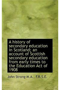 A History of Secondary Education in Scotland; An Account of Scottish Secondary Education from Early