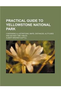 Practical Guide to Yellowstone National Park; Containing Illustrations, Maps, Distances, Altitudes and Geyser Time Tables