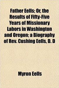 Father Eells; Or, the Results of Fifty-Five Years of Missionary Labors in Washington and Oregon; A Biography of REV. Cushing Eells, D. D