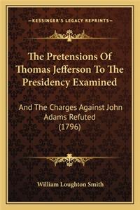 Pretensions of Thomas Jefferson to the Presidency Examinthe Pretensions of Thomas Jefferson to the Presidency Examined Ed