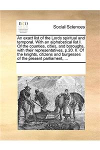 An exact list of the Lords spiritual and temporal. With an alphabetical list I. Of the counties, cities, and boroughs, with their representatives, p.20. II. Of the knights, citizens and burgesses of the present parliament, ...