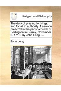 The Duty of Praying for Kings, and for All in Authority. a Sermon Preach'd in the Parish-Church of Bedington in Surrey, November 6. 1715. by John Leng, ...