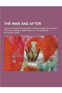 The War and After; Short Chapters on Subjects of Serious Practical Import for the Average Citizen from A. D. 1915 Onwards