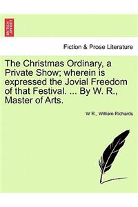 The Christmas Ordinary, a Private Show; Wherein Is Expressed the Jovial Freedom of That Festival. ... by W. R., Master of Arts.