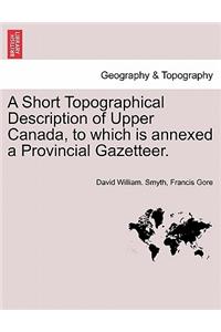 A Short Topographical Description of Upper Canada, to Which Is Annexed a Provincial Gazetteer.