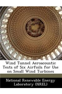 Wind Tunnel Aeroacoustic Tests of Six Airfoils for Use on Small Wind Turbines