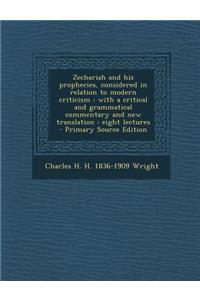 Zechariah and His Prophecies, Considered in Relation to Modern Criticism: With a Critical and Grammatical Commentary and New Translation: Eight Lectures