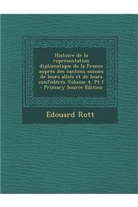 Histoire de La Representation Diplomatique de La France Aupres Des Cantons Suisses de Leurs Allies Et de Leurs Confederes Volume 4, PT.1