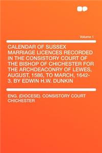 Calendar of Sussex Marriage Licences Recorded in the Consistory Court of the Bishop of Chichester for the Archdeaconry of Lewes, August, 1586, to March, 1642-3. by Edwin H.W. Dunkin Volume 1