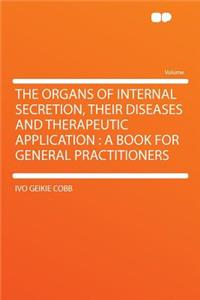 The Organs of Internal Secretion, Their Diseases and Therapeutic Application: A Book for General Practitioners