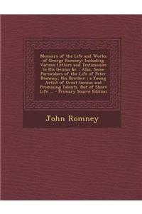 Memoirs of the Life and Works of George Romney: Including Various Letters and Testimonies to His Genius &C.; Also, Some Particulars of the Life of Pet